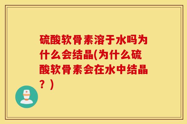 硫酸软骨素溶于水吗为什么会结晶(为什么硫酸软骨素会在水中结晶?) 硫酸软骨素溶于水吗为什么会结晶(为什么硫酸软骨素会在水中结晶?)