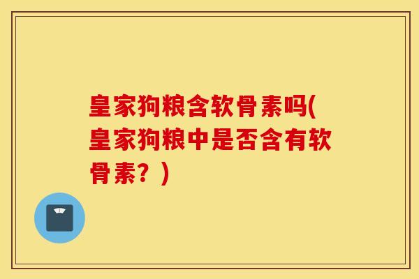 皇家狗粮含软骨素吗(皇家狗粮中是否含有软骨素?) 皇家狗粮含软骨素吗(皇家狗粮中是否含有软骨素?)