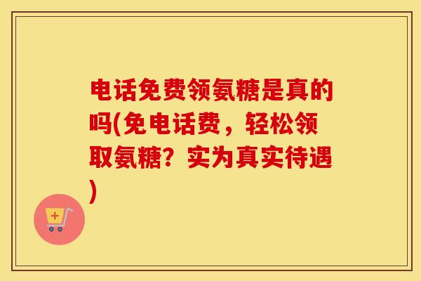 电话免费领氨糖是真的吗(免电话费,轻松领取氨糖?实为真实待遇) 电话免费领氨糖是真的吗(免电话费,轻松领取氨糖?实为真实待遇)