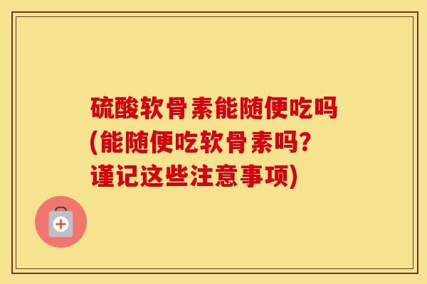 硫酸软骨素能随便吃吗(能随便吃软骨素吗?谨记这些注意事项) 硫酸软骨素能随便吃吗(能随便吃软骨素吗?谨记这些注意事项)