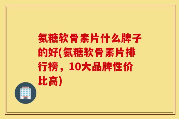 氨糖软骨素片什么牌子的好(氨糖软骨素片排行榜,10大品牌性价比高) 氨糖软骨素片什么牌子的好(氨糖软骨素片排行榜,10大品牌性价比高)