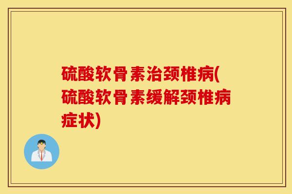 硫酸软骨素颈椎(硫酸软骨素缓解颈椎症状) 硫酸软骨素颈椎(硫酸软骨素缓解颈椎症状)