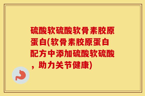 硫酸软硫酸软骨素胶原蛋白(软骨素胶原蛋白配方中添加硫酸软硫酸,助力关节健康) 硫酸软硫酸软骨素胶原蛋白(软骨素胶原蛋白配方中添加硫酸软硫酸,助力关节健康)