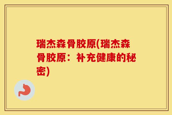 瑞杰森骨胶原(瑞杰森骨胶原:补充健康的秘密) 瑞杰森骨胶原(瑞杰森骨胶原:补充健康的秘密)