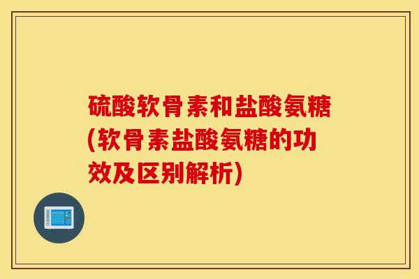 硫酸软骨素和盐酸氨糖(软骨素盐酸氨糖的功效及区别解析) 硫酸软骨素和盐酸氨糖(软骨素盐酸氨糖的功效及区别解析)
