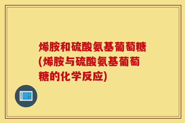烯胺和硫酸氨基葡萄糖(烯胺与硫酸氨基葡萄糖的化学反应) 烯胺和硫酸氨基葡萄糖(烯胺与硫酸氨基葡萄糖的化学反应)