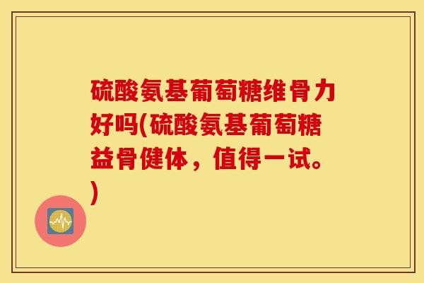 硫酸氨基葡萄糖维骨力好吗(硫酸氨基葡萄糖益骨健体，值得一试。)
