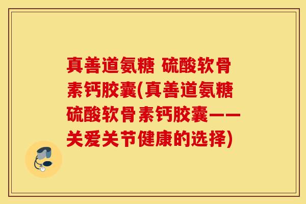 真善道氨糖 硫酸软骨素钙胶囊(真善道氨糖硫酸软骨素钙胶囊——关爱关节健康的选择) 真善道氨糖 硫酸软骨素钙胶囊(真善道氨糖硫酸软骨素钙胶囊——关爱关节健康的选择)