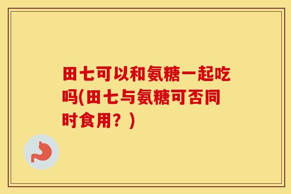 田七可以和氨糖一起吃吗(田七与氨糖可否同时食用?) 田七可以和氨糖一起吃吗(田七与氨糖可否同时食用?)