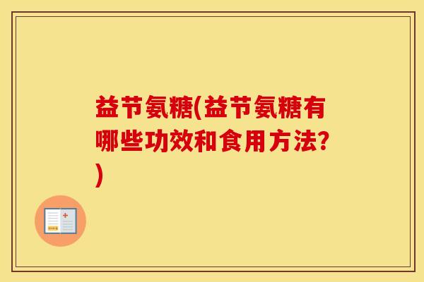 益节氨糖(益节氨糖有哪些功效和食用方法?) 益节氨糖(益节氨糖有哪些功效和食用方法?)
