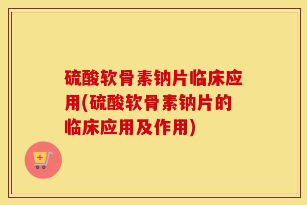 硫酸软骨素钠片临床应用(硫酸软骨素钠片的临床应用及作用) 硫酸软骨素钠片临床应用(硫酸软骨素钠片的临床应用及作用)