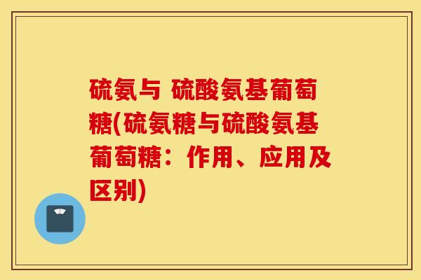 硫氨与 硫酸氨基葡萄糖(硫氨糖与硫酸氨基葡萄糖:作用、应用及区别) 硫氨与 硫酸氨基葡萄糖(硫氨糖与硫酸氨基葡萄糖:作用、应用及区别)