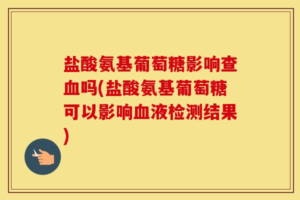 盐酸氨基葡萄糖影响查吗(盐酸氨基葡萄糖可以影响液检测结果) 盐酸氨基葡萄糖影响查吗(盐酸氨基葡萄糖可以影响液检测结果)