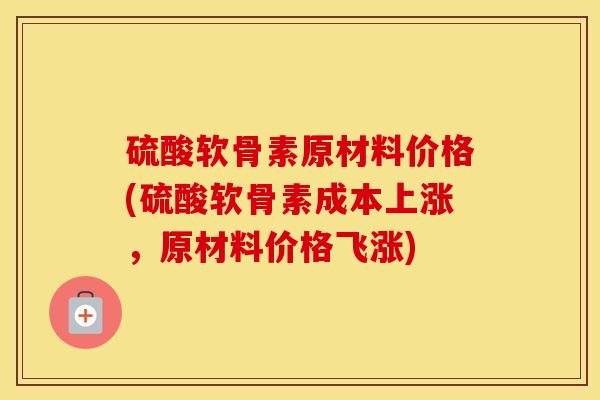 硫酸软骨素原材料价格(硫酸软骨素成本上涨,原材料价格飞涨) 硫酸软骨素原材料价格(硫酸软骨素成本上涨,原材料价格飞涨)