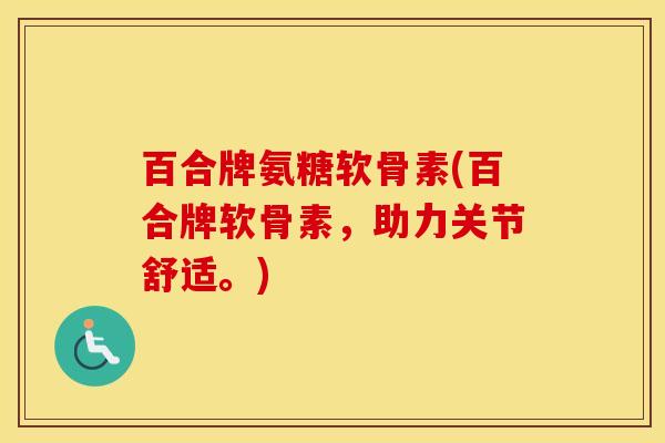百合牌氨糖软骨素(百合牌软骨素,助力关节舒适。) 百合牌氨糖软骨素(百合牌软骨素,助力关节舒适。)