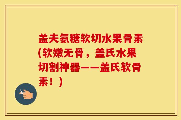 盖夫氨糖软切水果骨素(软嫩无骨,盖氏水果切割神器——盖氏软骨素!) 盖夫氨糖软切水果骨素(软嫩无骨,盖氏水果切割神器——盖氏软骨素!)