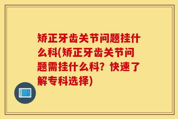 矫正牙齿关节问题挂什么科(矫正牙齿关节问题需挂什么科?快速了解专科选择) 矫正牙齿关节问题挂什么科(矫正牙齿关节问题需挂什么科?快速了解专科选择)