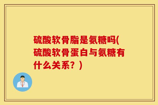 硫酸软骨脂是氨糖吗(硫酸软骨蛋白与氨糖有什么关系？)