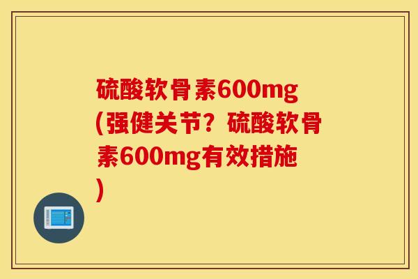 硫酸软骨素600mg(强健关节？硫酸软骨素600mg有效措施)