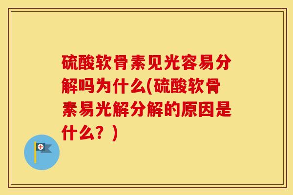 硫酸软骨素见光容易分解吗为什么(硫酸软骨素易光解分解的原因是什么?) 硫酸软骨素见光容易分解吗为什么(硫酸软骨素易光解分解的原因是什么?)