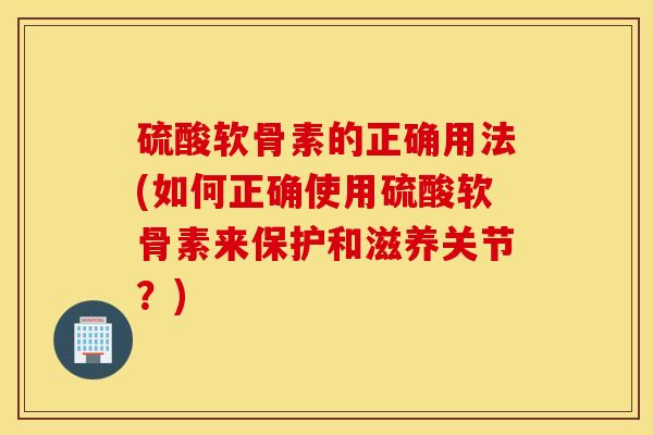 硫酸软骨素的正确用法(如何正确使用硫酸软骨素来保护和滋养关节?) 硫酸软骨素的正确用法(如何正确使用硫酸软骨素来保护和滋养关节?)