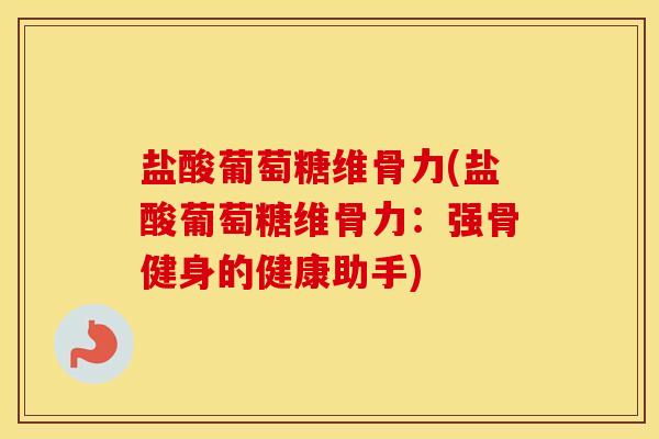 盐酸葡萄糖维骨力(盐酸葡萄糖维骨力:强骨健身的健康助手) 盐酸葡萄糖维骨力(盐酸葡萄糖维骨力:强骨健身的健康助手)