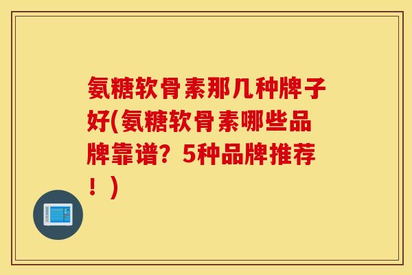 氨糖软骨素那几种牌子好(氨糖软骨素哪些品牌靠谱?5种品牌推荐!) 氨糖软骨素那几种牌子好(氨糖软骨素哪些品牌靠谱?5种品牌推荐!)