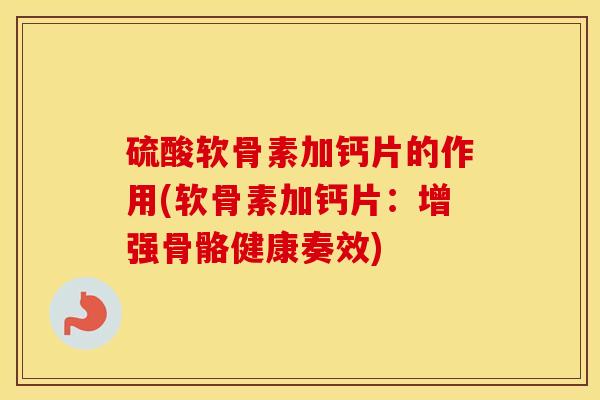 硫酸软骨素加钙片的作用(软骨素加钙片:增强骨骼健康奏效) 硫酸软骨素加钙片的作用(软骨素加钙片:增强骨骼健康奏效)