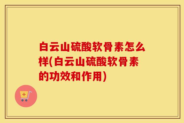 白云山硫酸软骨素怎么样(白云山硫酸软骨素的功效和作用) 白云山硫酸软骨素怎么样(白云山硫酸软骨素的功效和作用)