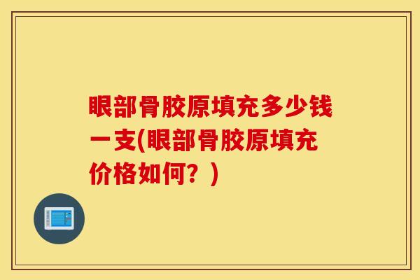 眼部骨胶原填充多少钱一支(眼部骨胶原填充价格如何?) 眼部骨胶原填充多少钱一支(眼部骨胶原填充价格如何?)