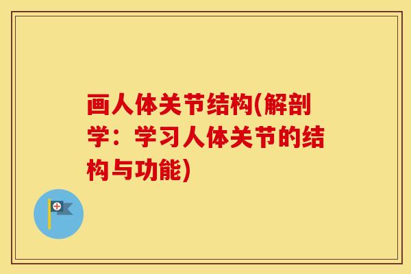画人体关节结构(解剖学:学习人体关节的结构与功能) 画人体关节结构(解剖学:学习人体关节的结构与功能)
