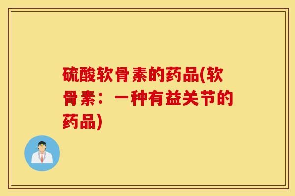 硫酸软骨素的药品(软骨素:一种有益关节的药品) 硫酸软骨素的药品(软骨素:一种有益关节的药品)