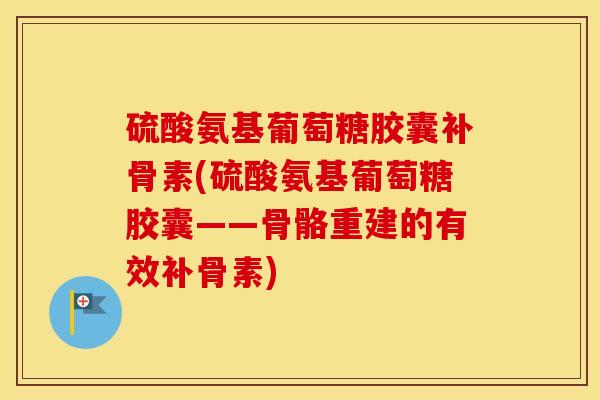 硫酸氨基葡萄糖胶囊补骨素(硫酸氨基葡萄糖胶囊——骨骼重建的有效补骨素) 硫酸氨基葡萄糖胶囊补骨素(硫酸氨基葡萄糖胶囊——骨骼重建的有效补骨素)