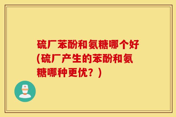 硫厂苯酚和氨糖哪个好(硫厂产生的苯酚和氨糖哪种更优?) 硫厂苯酚和氨糖哪个好(硫厂产生的苯酚和氨糖哪种更优?)