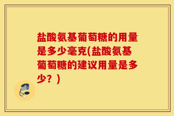盐酸氨基葡萄糖的用量是多少毫克(盐酸氨基葡萄糖的建议用量是多少?) 盐酸氨基葡萄糖的用量是多少毫克(盐酸氨基葡萄糖的建议用量是多少?)