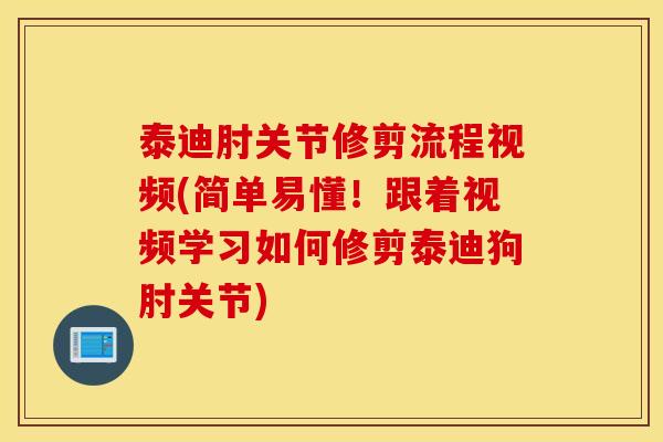 泰迪肘关节修剪流程视频(简单易懂!跟着视频学习如何修剪泰迪狗肘关节) 泰迪肘关节修剪流程视频(简单易懂!跟着视频学习如何修剪泰迪狗肘关节)