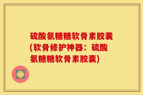 硫酸氨糖糖软骨素胶囊(软骨修护神器:硫酸氨糖糖软骨素胶囊) 硫酸氨糖糖软骨素胶囊(软骨修护神器:硫酸氨糖糖软骨素胶囊)