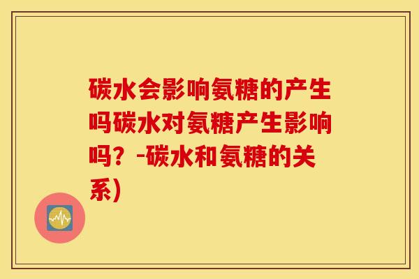 碳水会影响氨糖的产生吗碳水对氨糖产生影响吗?-碳水和氨糖的关系) 碳水会影响氨糖的产生吗碳水对氨糖产生影响吗?-碳水和氨糖的关系)