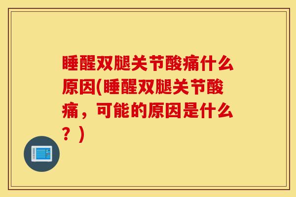 睡醒双腿关节酸痛什么原因(睡醒双腿关节酸痛,可能的原因是什么?) 睡醒双腿关节酸痛什么原因(睡醒双腿关节酸痛,可能的原因是什么?)