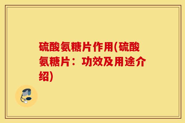硫酸氨糖片作用(硫酸氨糖片:功效及用途介绍) 硫酸氨糖片作用(硫酸氨糖片:功效及用途介绍)