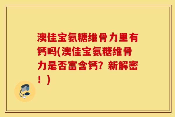 澳佳宝氨糖维骨力里有钙吗(澳佳宝氨糖维骨力是否富含钙?新解密!) 澳佳宝氨糖维骨力里有钙吗(澳佳宝氨糖维骨力是否富含钙?新解密!)