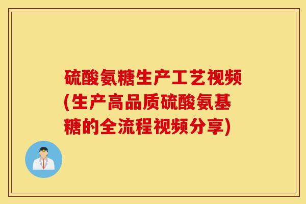 硫酸氨糖生产工艺视频(生产高品质硫酸氨基糖的全流程视频分享)