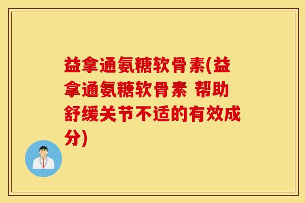 益拿通氨糖软骨素(益拿通氨糖软骨素 帮助舒缓关节不适的有效成分) 益拿通氨糖软骨素(益拿通氨糖软骨素 帮助舒缓关节不适的有效成分)