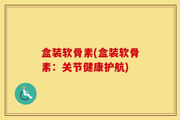 盒装软骨素(盒装软骨素:关节健康护航) 盒装软骨素(盒装软骨素:关节健康护航)