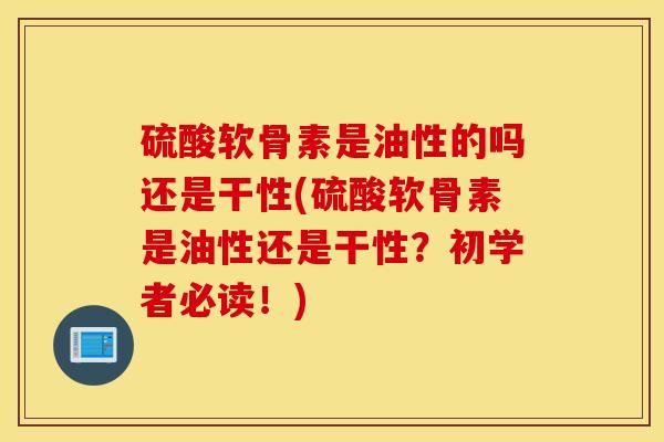 硫酸软骨素是油性的吗还是干性(硫酸软骨素是油性还是干性?初学者必读!) 硫酸软骨素是油性的吗还是干性(硫酸软骨素是油性还是干性?初学者必读!)