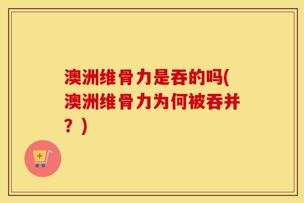 澳洲维骨力是吞的吗(澳洲维骨力为何被吞并？)