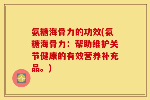 氨糖海骨力的功效(氨糖海骨力:帮助维护关节健康的有效营养补充品。) 氨糖海骨力的功效(氨糖海骨力:帮助维护关节健康的有效营养补充品。)