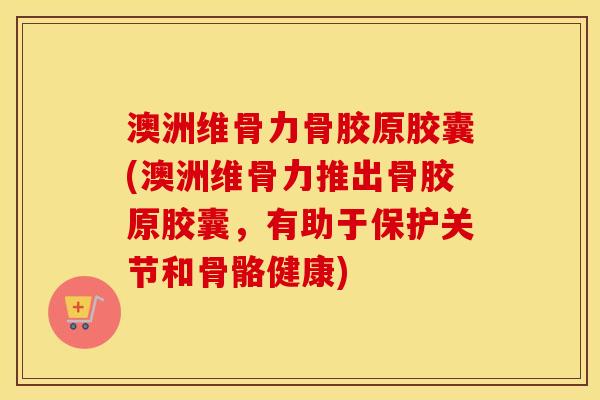 澳洲维骨力骨胶原胶囊(澳洲维骨力推出骨胶原胶囊,有助于保护关节和骨骼健康) 澳洲维骨力骨胶原胶囊(澳洲维骨力推出骨胶原胶囊,有助于保护关节和骨骼健康)