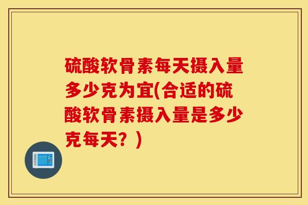 硫酸软骨素每天摄入量多少克为宜(合适的硫酸软骨素摄入量是多少克每天?) 硫酸软骨素每天摄入量多少克为宜(合适的硫酸软骨素摄入量是多少克每天?)
