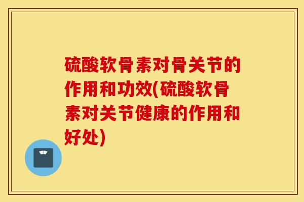 硫酸软骨素对骨关节的作用和功效(硫酸软骨素对关节健康的作用和好处) 硫酸软骨素对骨关节的作用和功效(硫酸软骨素对关节健康的作用和好处)